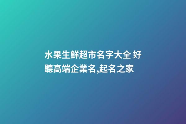 水果生鮮超市名字大全 好聽高端企業名,起名之家-第1張-公司起名-玄機派